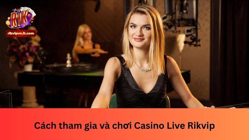 Cách tham gia và chơi Casino Live Rikvip