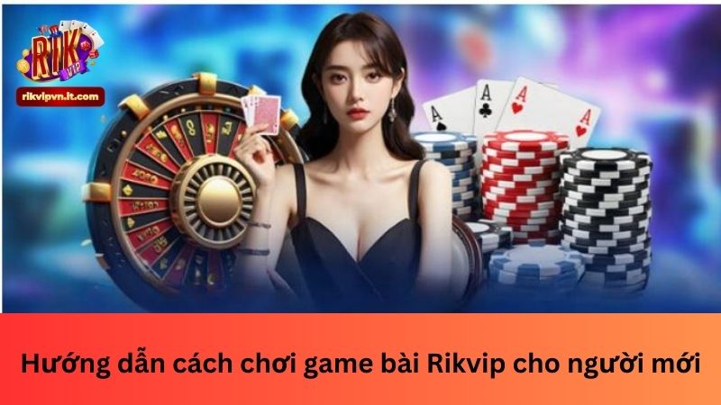 Hướng dẫn cách chơi game bài Rikvip cho người mới