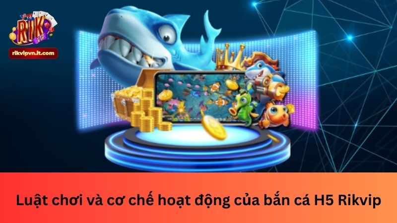 Luật chơi và cơ chế hoạt động của bắn cá H5 Rikvip