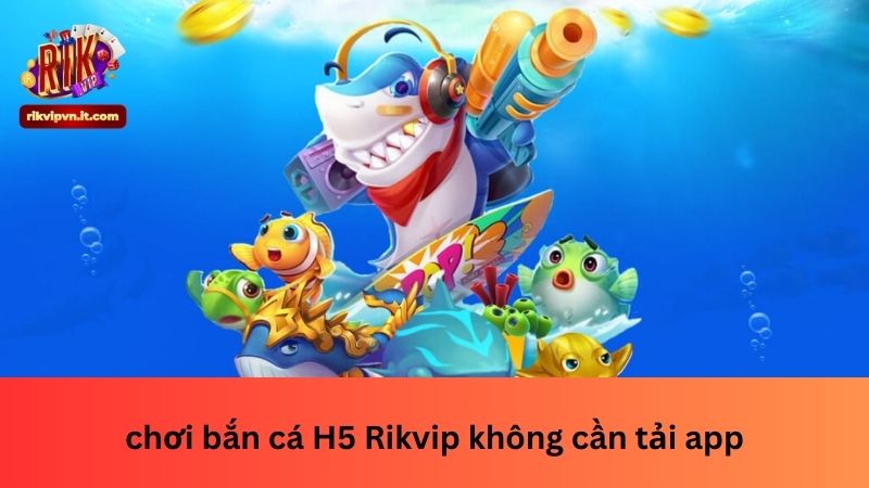 chơi bắn cá H5 Rikvip không cần tải app